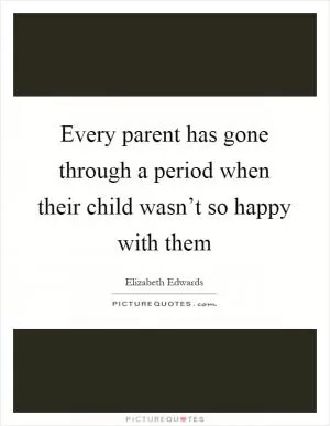 Every parent has gone through a period when their child wasn’t so happy with them Picture Quote #1