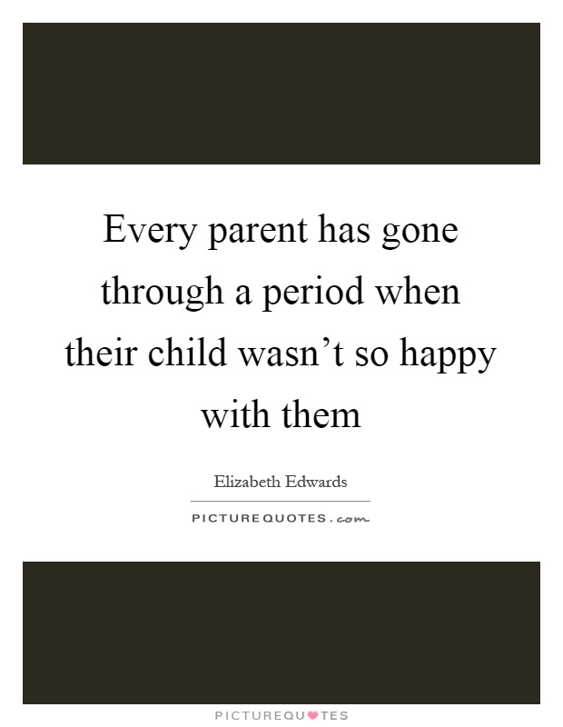 Every parent has gone through a period when their child wasn't so happy with them Picture Quote #1