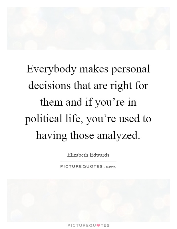 Everybody makes personal decisions that are right for them and if you're in political life, you're used to having those analyzed Picture Quote #1