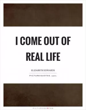 I come out of real life Picture Quote #1