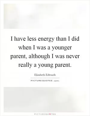 I have less energy than I did when I was a younger parent, although I was never really a young parent Picture Quote #1