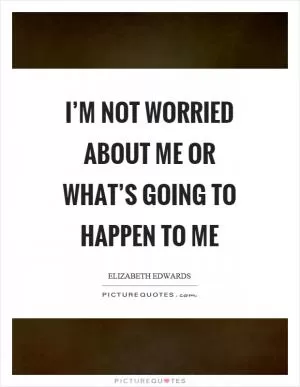 I’m not worried about me or what’s going to happen to me Picture Quote #1