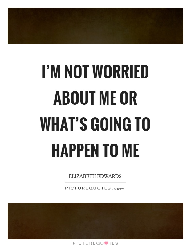 I'm not worried about me or what's going to happen to me Picture Quote #1