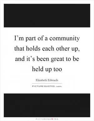 I’m part of a community that holds each other up, and it’s been great to be held up too Picture Quote #1