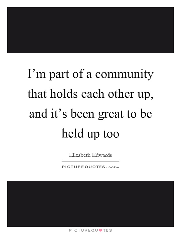 I'm part of a community that holds each other up, and it's been great to be held up too Picture Quote #1