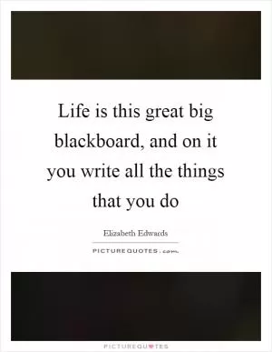 Life is this great big blackboard, and on it you write all the things that you do Picture Quote #1