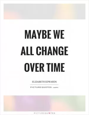 Maybe we all change over time Picture Quote #1