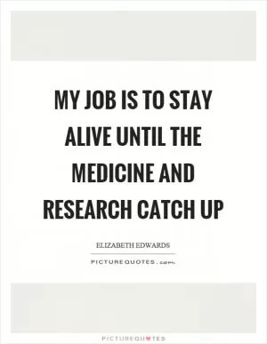 My job is to stay alive until the medicine and research catch up Picture Quote #1