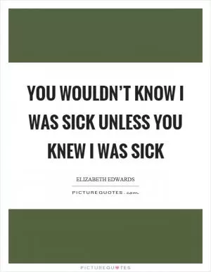 You wouldn’t know I was sick unless you knew I was sick Picture Quote #1