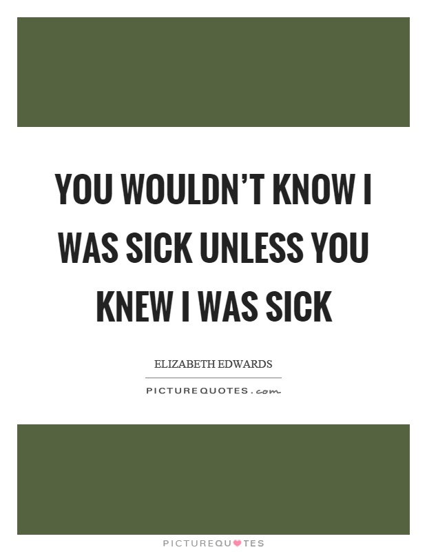 You wouldn't know I was sick unless you knew I was sick Picture Quote #1