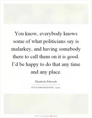 You know, everybody knows some of what politicians say is malarkey, and having somebody there to call them on it is good. I’d be happy to do that any time and any place Picture Quote #1
