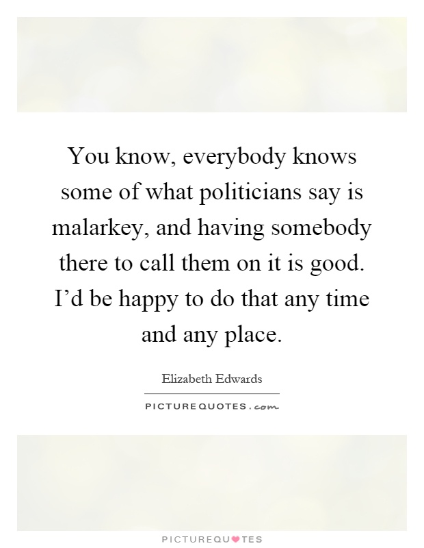 You know, everybody knows some of what politicians say is malarkey, and having somebody there to call them on it is good. I'd be happy to do that any time and any place Picture Quote #1
