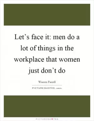 Let’s face it: men do a lot of things in the workplace that women just don’t do Picture Quote #1