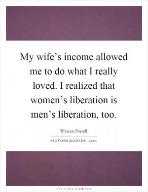 My wife’s income allowed me to do what I really loved. I realized that women’s liberation is men’s liberation, too Picture Quote #1