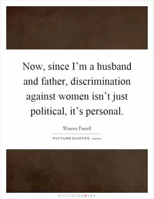 Now, since I’m a husband and father, discrimination against women isn’t just political, it’s personal Picture Quote #1