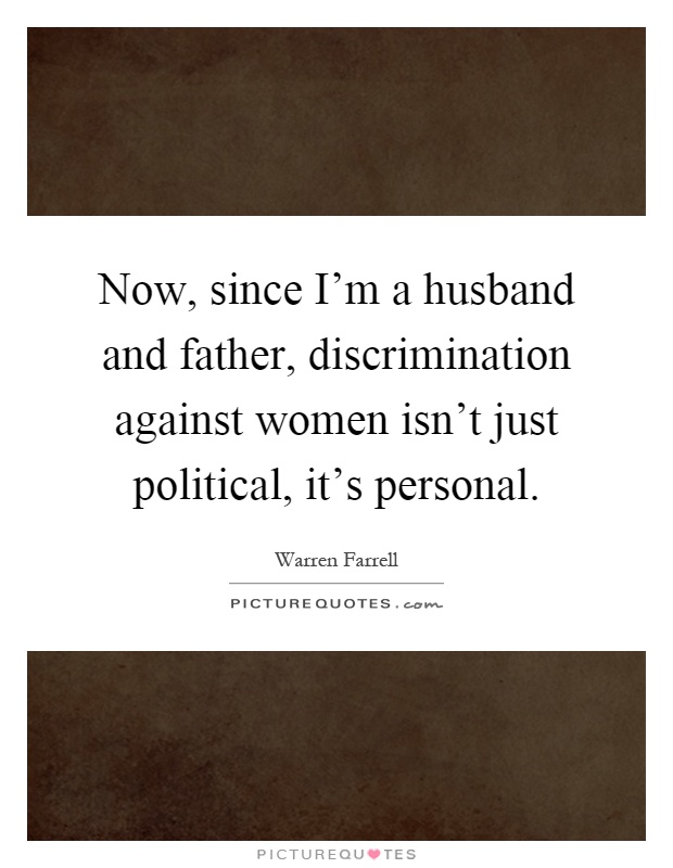 Now, since I'm a husband and father, discrimination against women isn't just political, it's personal Picture Quote #1