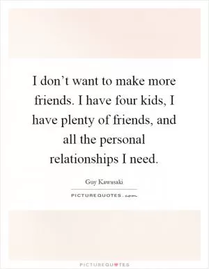 I don’t want to make more friends. I have four kids, I have plenty of friends, and all the personal relationships I need Picture Quote #1