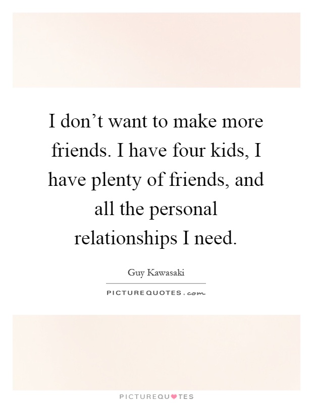 I don't want to make more friends. I have four kids, I have plenty of friends, and all the personal relationships I need Picture Quote #1