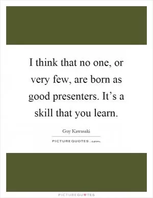 I think that no one, or very few, are born as good presenters. It’s a skill that you learn Picture Quote #1
