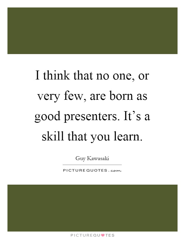 I think that no one, or very few, are born as good presenters. It's a skill that you learn Picture Quote #1