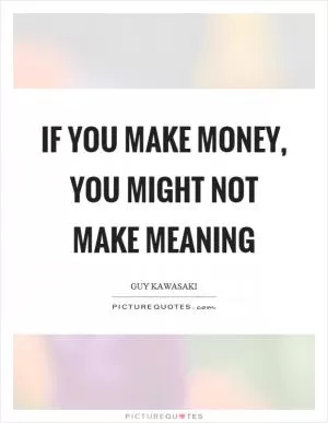 If you make money, you might not make meaning Picture Quote #1