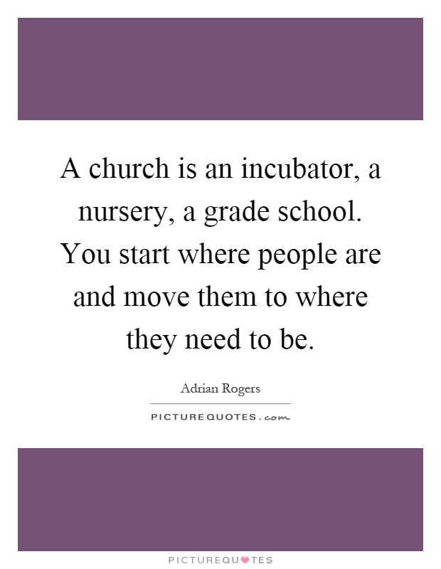 A church is an incubator, a nursery, a grade school. You start where people are and move them to where they need to be Picture Quote #1