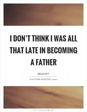 I don’t think I was all that late in becoming a father Picture Quote #1
