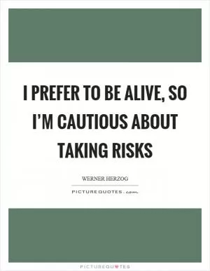I prefer to be alive, so I’m cautious about taking risks Picture Quote #1