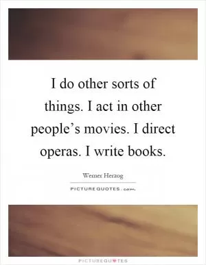 I do other sorts of things. I act in other people’s movies. I direct operas. I write books Picture Quote #1