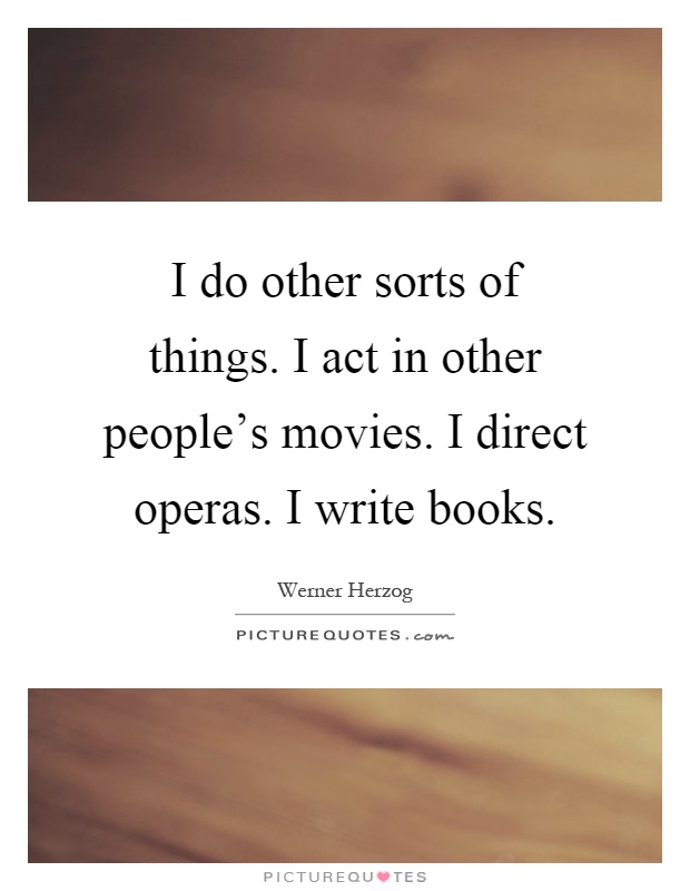 I do other sorts of things. I act in other people's movies. I direct operas. I write books Picture Quote #1