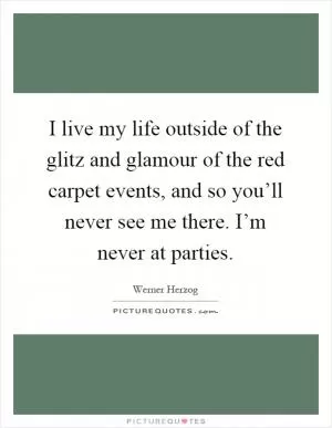 I live my life outside of the glitz and glamour of the red carpet events, and so you’ll never see me there. I’m never at parties Picture Quote #1
