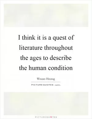 I think it is a quest of literature throughout the ages to describe the human condition Picture Quote #1