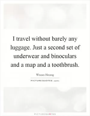 I travel without barely any luggage. Just a second set of underwear and binoculars and a map and a toothbrush Picture Quote #1