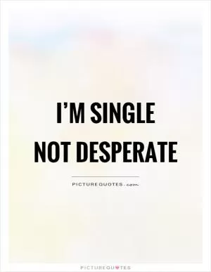 I’m single  Not desperate Picture Quote #1