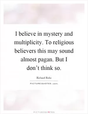 I believe in mystery and multiplicity. To religious believers this may sound almost pagan. But I don’t think so Picture Quote #1