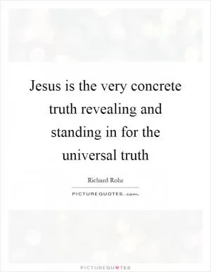 Jesus is the very concrete truth revealing and standing in for the universal truth Picture Quote #1
