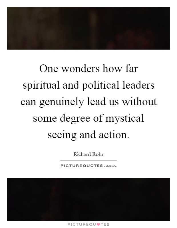 One wonders how far spiritual and political leaders can genuinely lead us without some degree of mystical seeing and action Picture Quote #1
