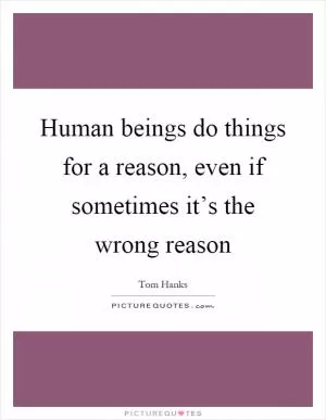 Human beings do things for a reason, even if sometimes it’s the wrong reason Picture Quote #1