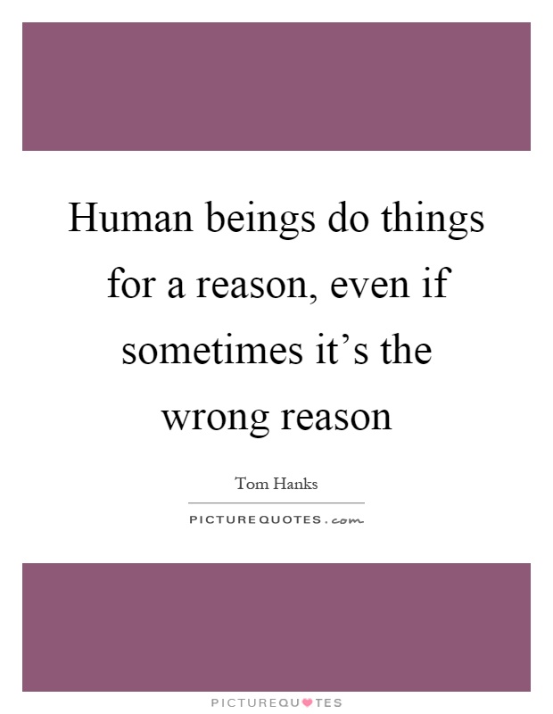 Human beings do things for a reason, even if sometimes it's the wrong reason Picture Quote #1