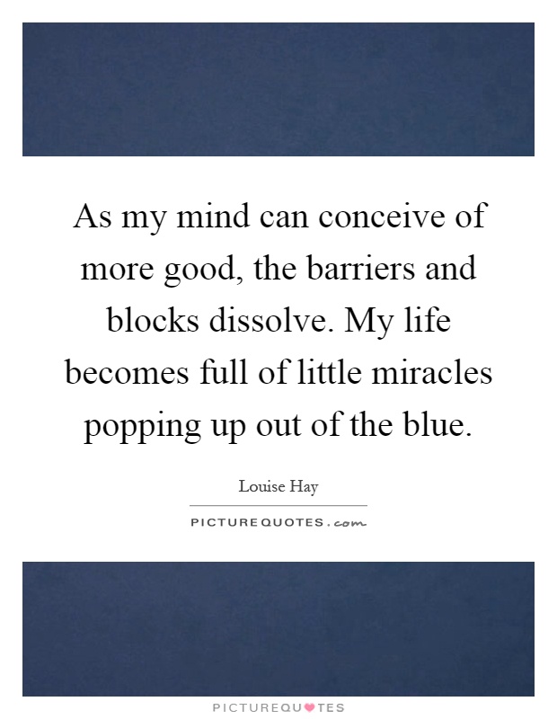 As my mind can conceive of more good, the barriers and blocks dissolve. My life becomes full of little miracles popping up out of the blue Picture Quote #1