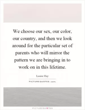 We choose our sex, our color, our country, and then we look around for the particular set of parents who will mirror the pattern we are bringing in to work on in this lifetime Picture Quote #1