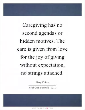 Caregiving has no second agendas or hidden motives. The care is given from love for the joy of giving without expectation, no strings attached Picture Quote #1