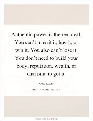 Authentic power is the real deal. You can’t inherit it, buy it, or win it. You also can’t lose it. You don’t need to build your body, reputation, wealth, or charisma to get it Picture Quote #1