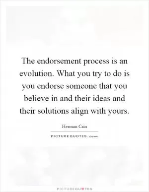 The endorsement process is an evolution. What you try to do is you endorse someone that you believe in and their ideas and their solutions align with yours Picture Quote #1