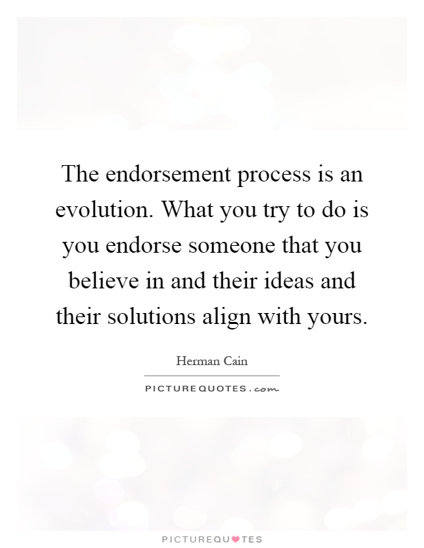 The endorsement process is an evolution. What you try to do is you endorse someone that you believe in and their ideas and their solutions align with yours Picture Quote #1