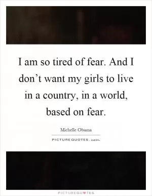 I am so tired of fear. And I don’t want my girls to live in a country, in a world, based on fear Picture Quote #1