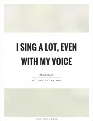 I sing a lot, even with my voice Picture Quote #1