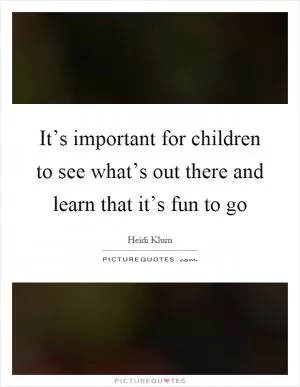 It’s important for children to see what’s out there and learn that it’s fun to go Picture Quote #1