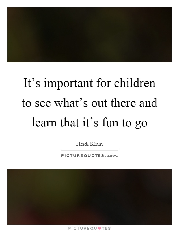 It's important for children to see what's out there and learn that it's fun to go Picture Quote #1