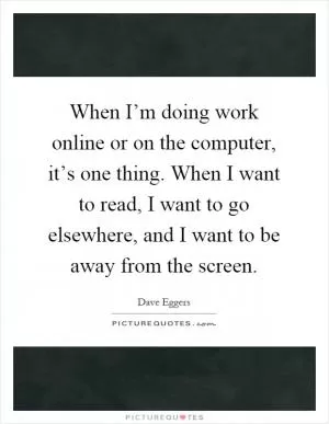 When I’m doing work online or on the computer, it’s one thing. When I want to read, I want to go elsewhere, and I want to be away from the screen Picture Quote #1